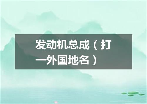 发动机总成（打一外国地名）