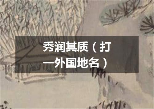 秀润其质（打一外国地名）