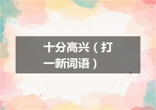 十分高兴（打一新词语）
