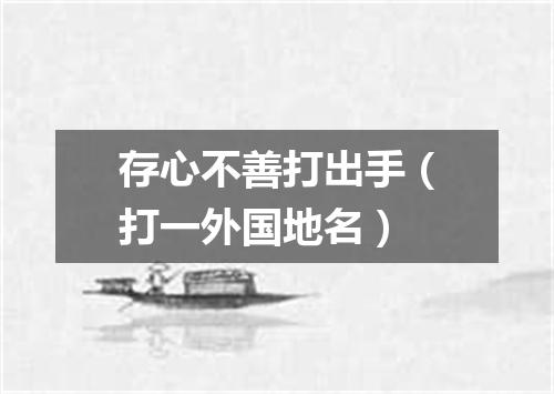 存心不善打出手（打一外国地名）