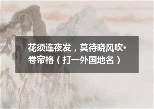 花须连夜发，莫待晓风吹·卷帘格（打一外国地名）