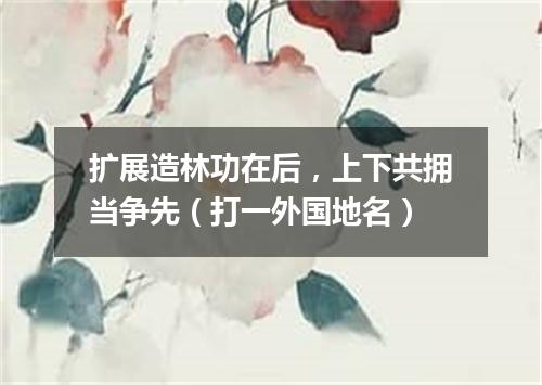 扩展造林功在后，上下共拥当争先（打一外国地名）