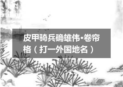 皮甲骑兵确雄伟·卷帘格（打一外国地名）