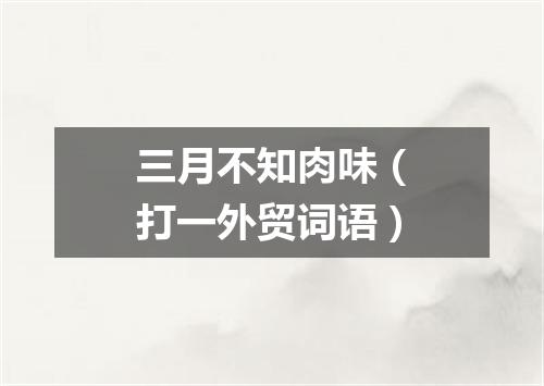 三月不知肉味（打一外贸词语）