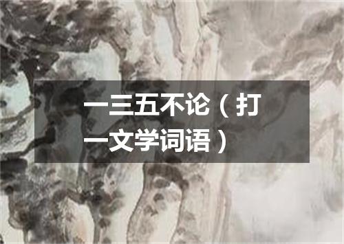 一三五不论（打一文学词语）