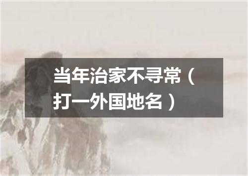 当年治家不寻常（打一外国地名）