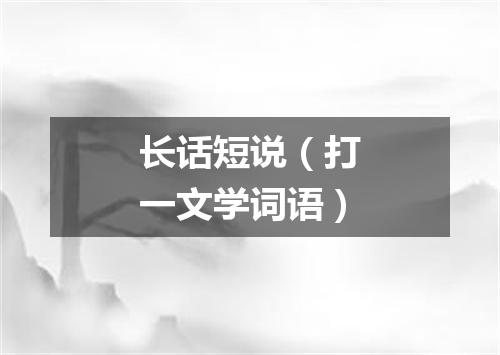 长话短说（打一文学词语）