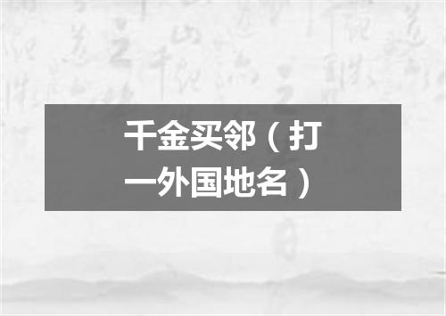 千金买邻（打一外国地名）