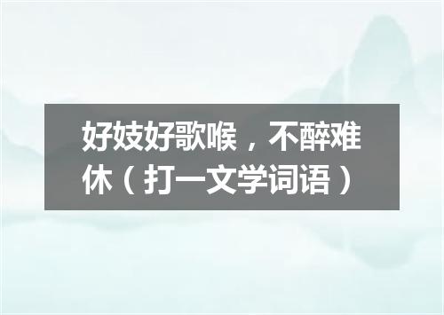 好妓好歌喉，不醉难休（打一文学词语）