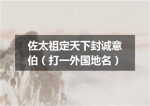 佐太祖定天下封诚意伯（打一外国地名）