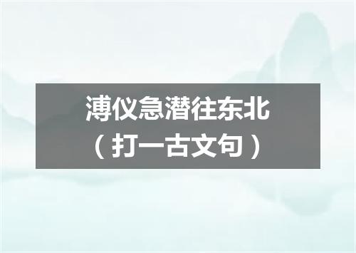 溥仪急潜往东北（打一古文句）