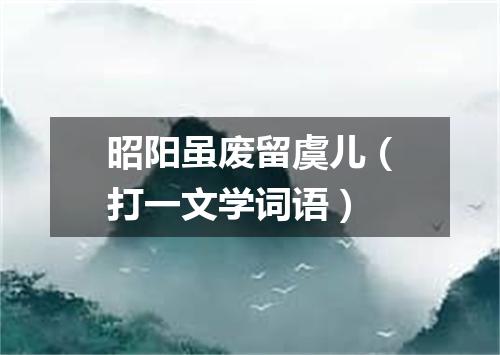 昭阳虽废留虞儿（打一文学词语）