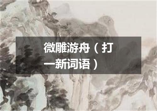 微雕游舟（打一新词语）