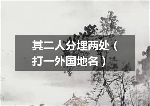 其二人分埋两处（打一外国地名）