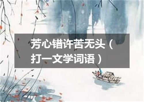 芳心错许苦无头（打一文学词语）
