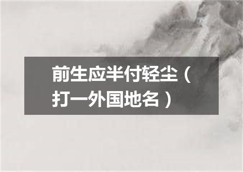 前生应半付轻尘（打一外国地名）