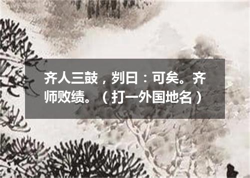 齐人三鼓，刿曰：可矣。齐师败绩。（打一外国地名）