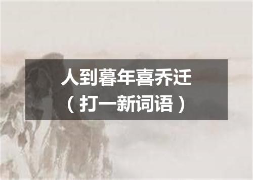 人到暮年喜乔迁（打一新词语）