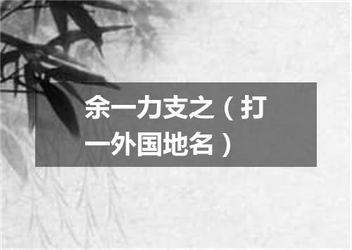 余一力支之（打一外国地名）