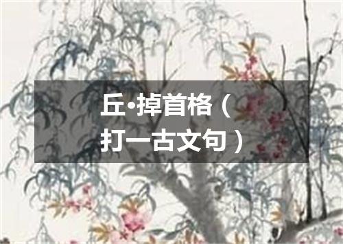 丘·掉首格（打一古文句）