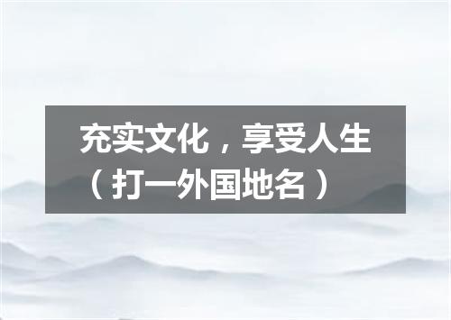 充实文化，享受人生（打一外国地名）