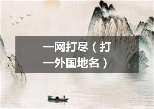 一网打尽（打一外国地名）
