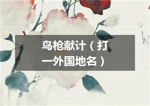 鸟枪献计（打一外国地名）
