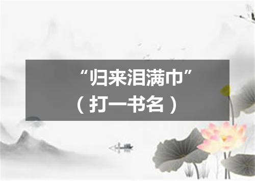 “归来泪满巾”（打一书名）