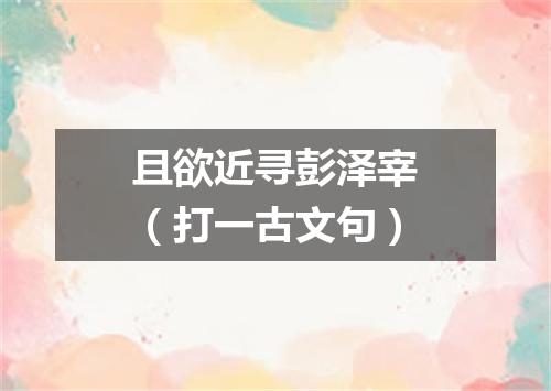 且欲近寻彭泽宰（打一古文句）