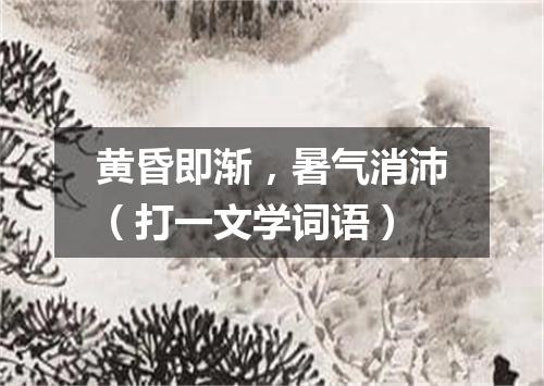 黄昏即渐，暑气消沛（打一文学词语）