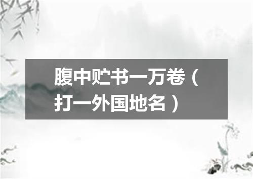 腹中贮书一万卷（打一外国地名）
