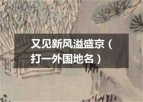 又见新风溢盛京（打一外国地名）