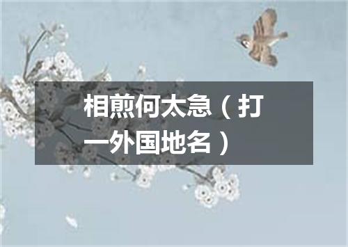 相煎何太急（打一外国地名）