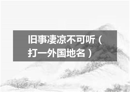 旧事凄凉不可听（打一外国地名）