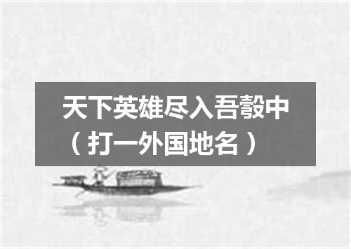 天下英雄尽入吾彀中（打一外国地名）