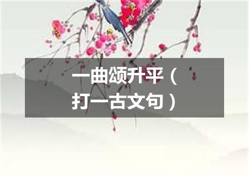 一曲颂升平（打一古文句）