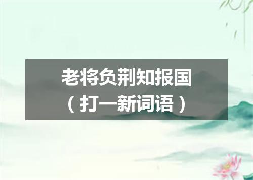 老将负荆知报国（打一新词语）