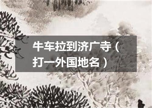 牛车拉到济广寺（打一外国地名）