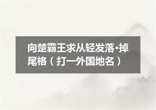 向楚霸王求从轻发落·掉尾格（打一外国地名）