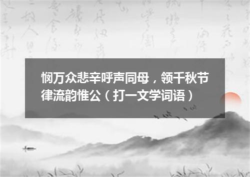 悯万众悲辛呼声同母，领千秋节律流韵惟公（打一文学词语）