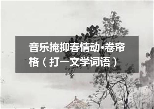 音乐掩抑春情动·卷帘格（打一文学词语）