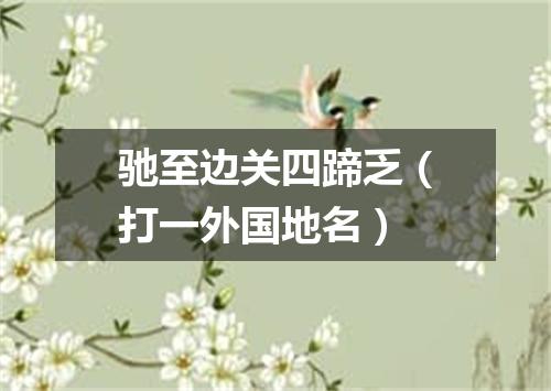 驰至边关四蹄乏（打一外国地名）
