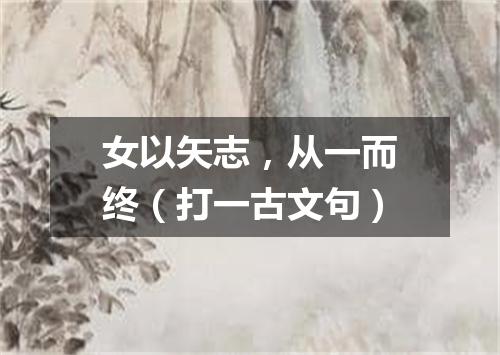 女以矢志，从一而终（打一古文句）