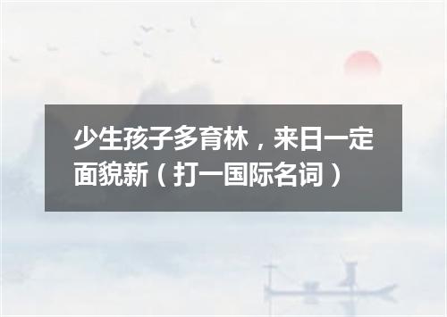 少生孩子多育林，来日一定面貌新（打一国际名词）