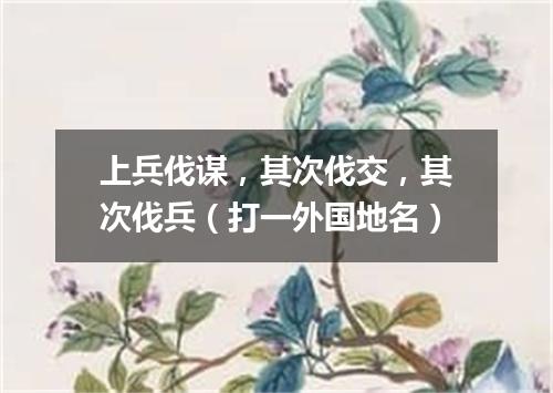 上兵伐谋，其次伐交，其次伐兵（打一外国地名）