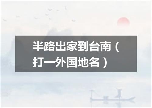 半路出家到台南（打一外国地名）