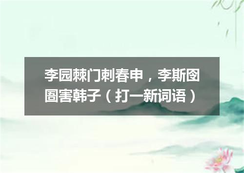 李园棘门刺春申，李斯囹圄害韩子（打一新词语）