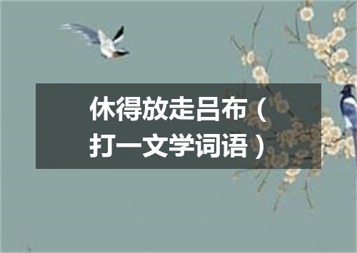 休得放走吕布（打一文学词语）