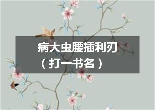 病大虫腰插利刃（打一书名）