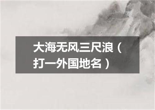 大海无风三尺浪（打一外国地名）
